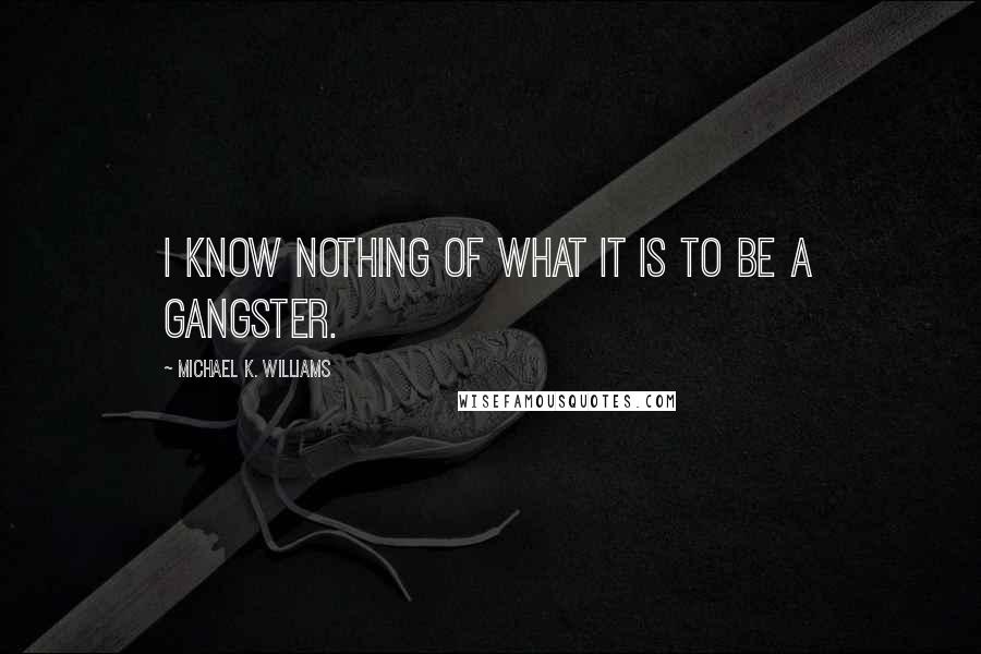 Michael K. Williams Quotes: I know nothing of what it is to be a gangster.