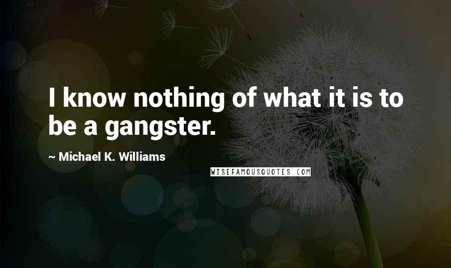 Michael K. Williams Quotes: I know nothing of what it is to be a gangster.