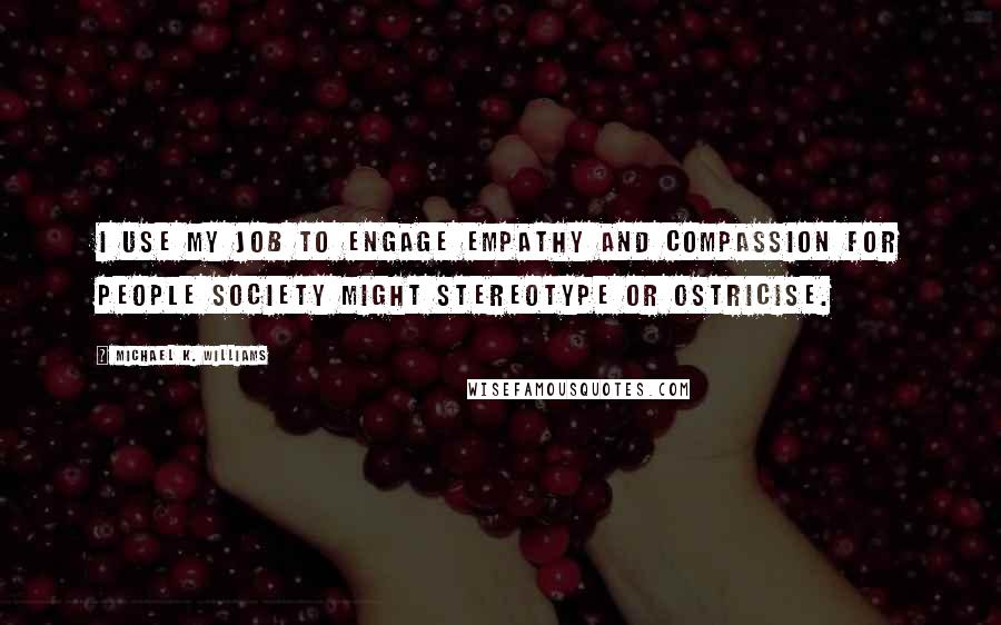 Michael K. Williams Quotes: I use my job to engage empathy and compassion for people society might stereotype or ostricise.