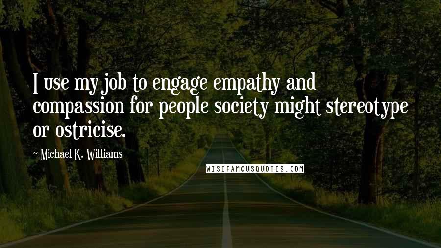 Michael K. Williams Quotes: I use my job to engage empathy and compassion for people society might stereotype or ostricise.