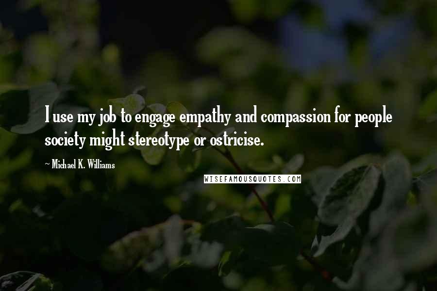 Michael K. Williams Quotes: I use my job to engage empathy and compassion for people society might stereotype or ostricise.