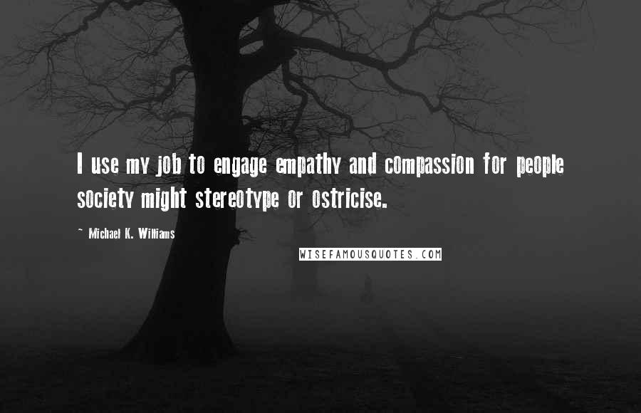 Michael K. Williams Quotes: I use my job to engage empathy and compassion for people society might stereotype or ostricise.