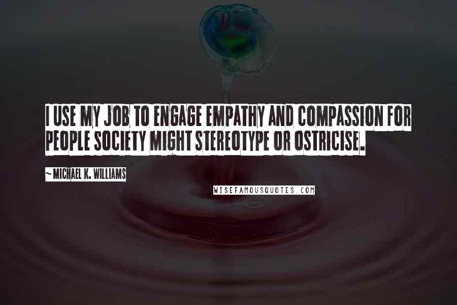 Michael K. Williams Quotes: I use my job to engage empathy and compassion for people society might stereotype or ostricise.