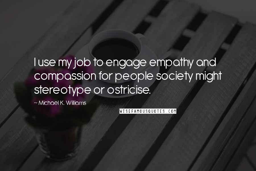 Michael K. Williams Quotes: I use my job to engage empathy and compassion for people society might stereotype or ostricise.