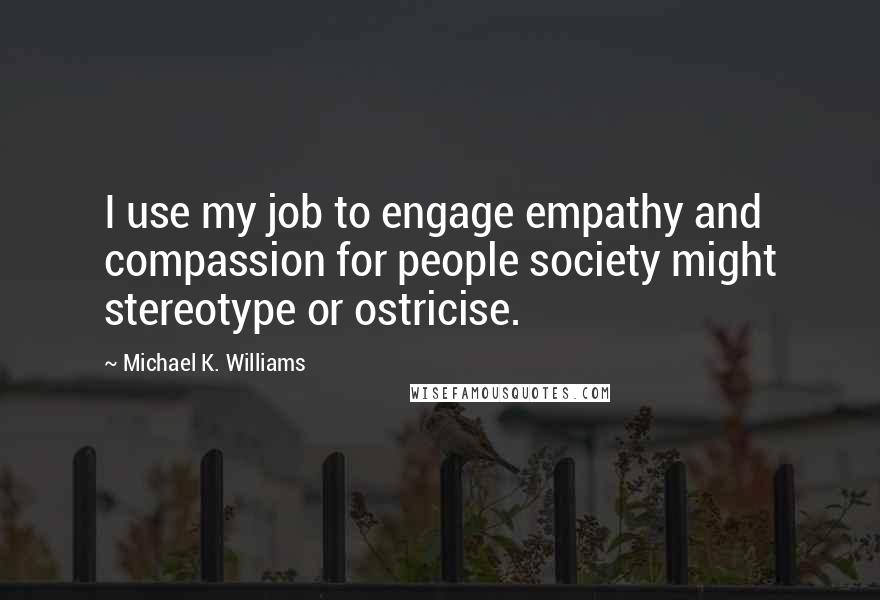 Michael K. Williams Quotes: I use my job to engage empathy and compassion for people society might stereotype or ostricise.