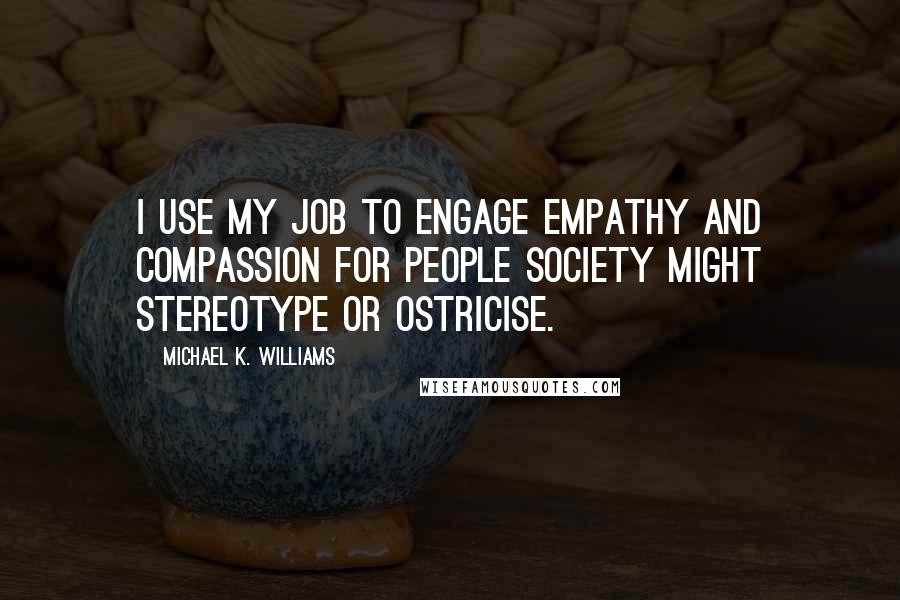 Michael K. Williams Quotes: I use my job to engage empathy and compassion for people society might stereotype or ostricise.