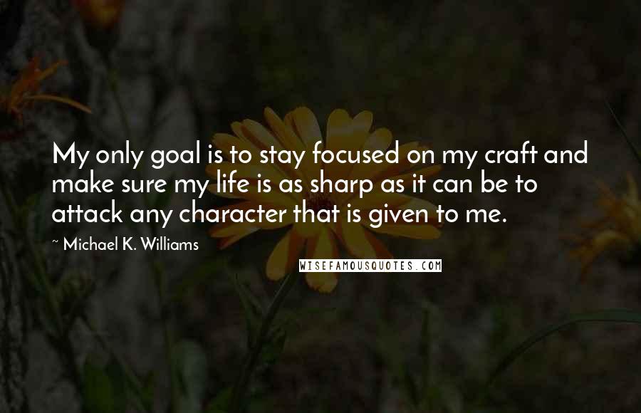 Michael K. Williams Quotes: My only goal is to stay focused on my craft and make sure my life is as sharp as it can be to attack any character that is given to me.