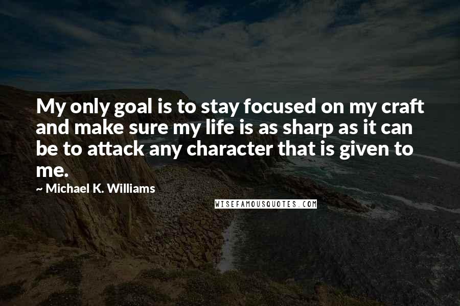 Michael K. Williams Quotes: My only goal is to stay focused on my craft and make sure my life is as sharp as it can be to attack any character that is given to me.