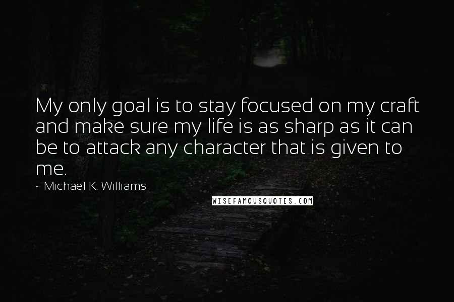 Michael K. Williams Quotes: My only goal is to stay focused on my craft and make sure my life is as sharp as it can be to attack any character that is given to me.