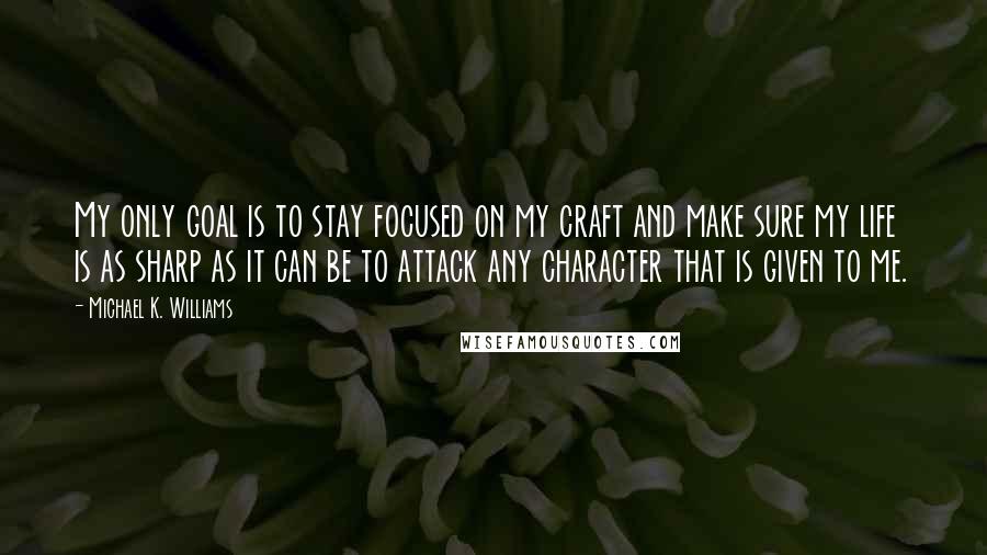 Michael K. Williams Quotes: My only goal is to stay focused on my craft and make sure my life is as sharp as it can be to attack any character that is given to me.