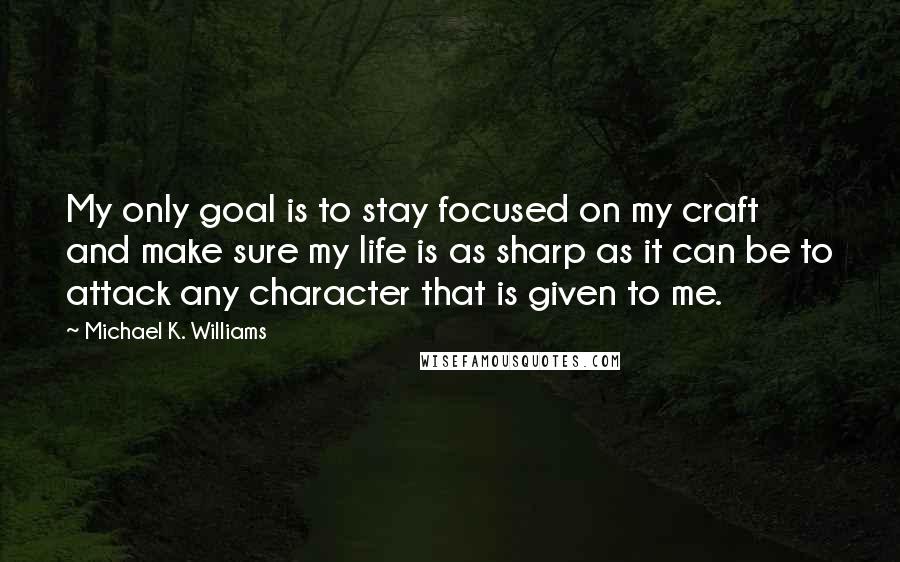 Michael K. Williams Quotes: My only goal is to stay focused on my craft and make sure my life is as sharp as it can be to attack any character that is given to me.