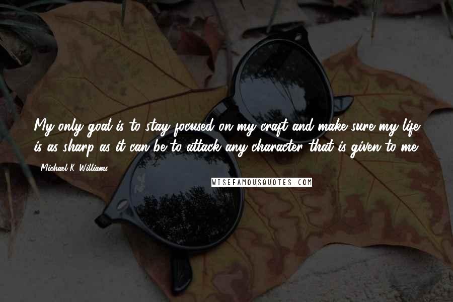 Michael K. Williams Quotes: My only goal is to stay focused on my craft and make sure my life is as sharp as it can be to attack any character that is given to me.