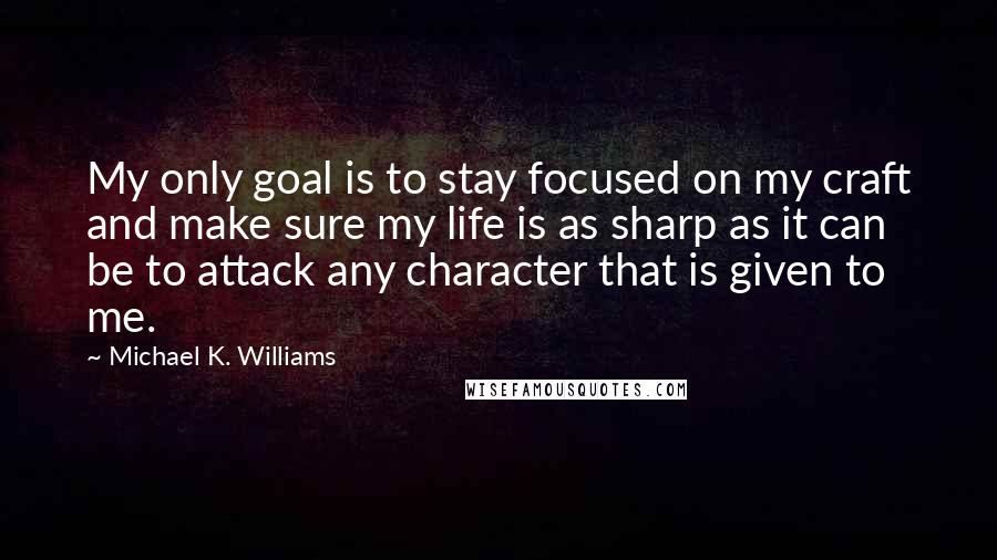 Michael K. Williams Quotes: My only goal is to stay focused on my craft and make sure my life is as sharp as it can be to attack any character that is given to me.