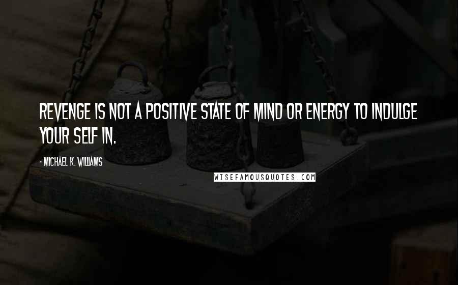 Michael K. Williams Quotes: Revenge is not a positive state of mind or energy to indulge your self in.