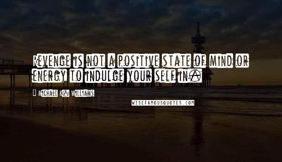 Michael K. Williams Quotes: Revenge is not a positive state of mind or energy to indulge your self in.