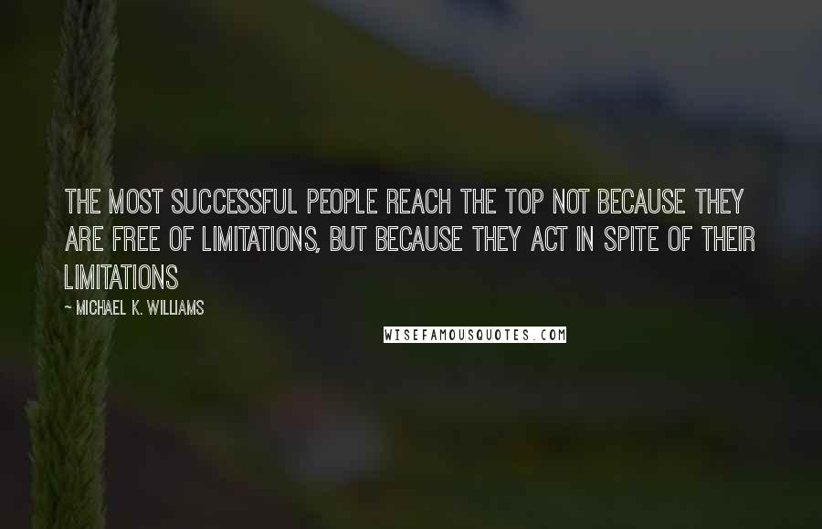 Michael K. Williams Quotes: The most successful people reach the top not because they are free of limitations, but because they act in spite of their limitations