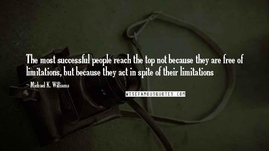 Michael K. Williams Quotes: The most successful people reach the top not because they are free of limitations, but because they act in spite of their limitations