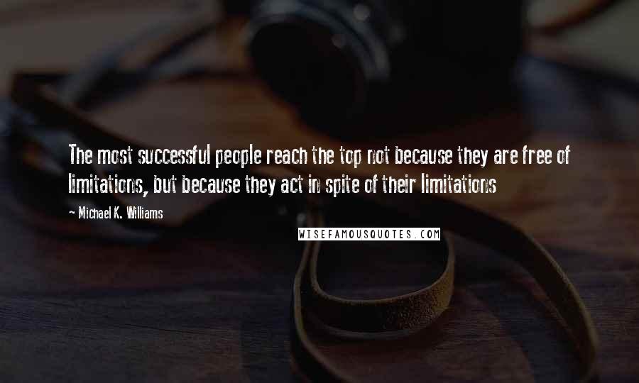 Michael K. Williams Quotes: The most successful people reach the top not because they are free of limitations, but because they act in spite of their limitations