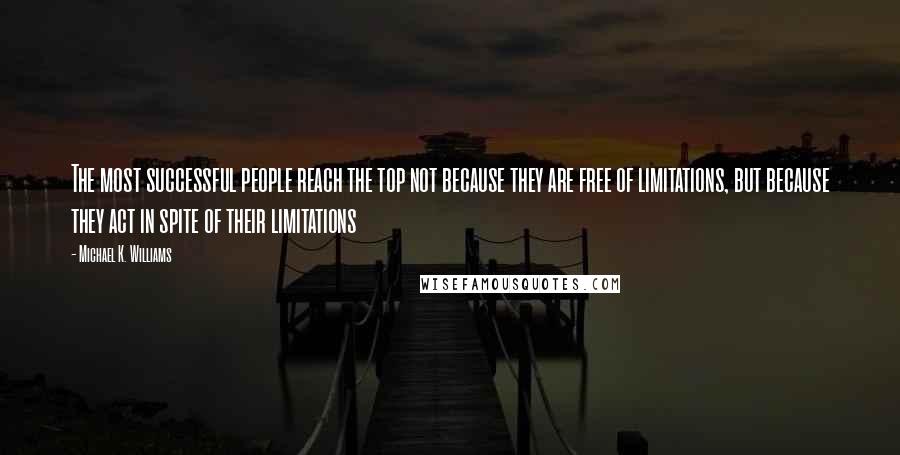 Michael K. Williams Quotes: The most successful people reach the top not because they are free of limitations, but because they act in spite of their limitations