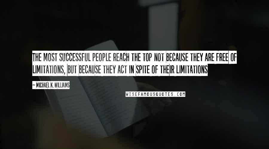 Michael K. Williams Quotes: The most successful people reach the top not because they are free of limitations, but because they act in spite of their limitations