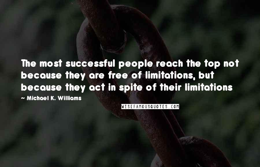 Michael K. Williams Quotes: The most successful people reach the top not because they are free of limitations, but because they act in spite of their limitations