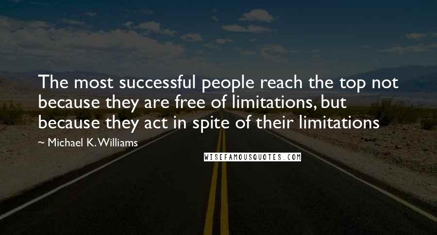 Michael K. Williams Quotes: The most successful people reach the top not because they are free of limitations, but because they act in spite of their limitations