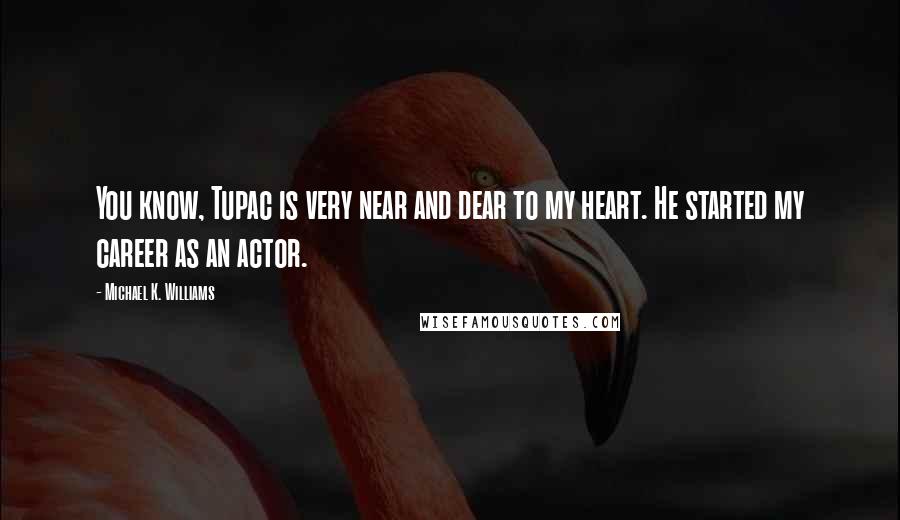 Michael K. Williams Quotes: You know, Tupac is very near and dear to my heart. He started my career as an actor.
