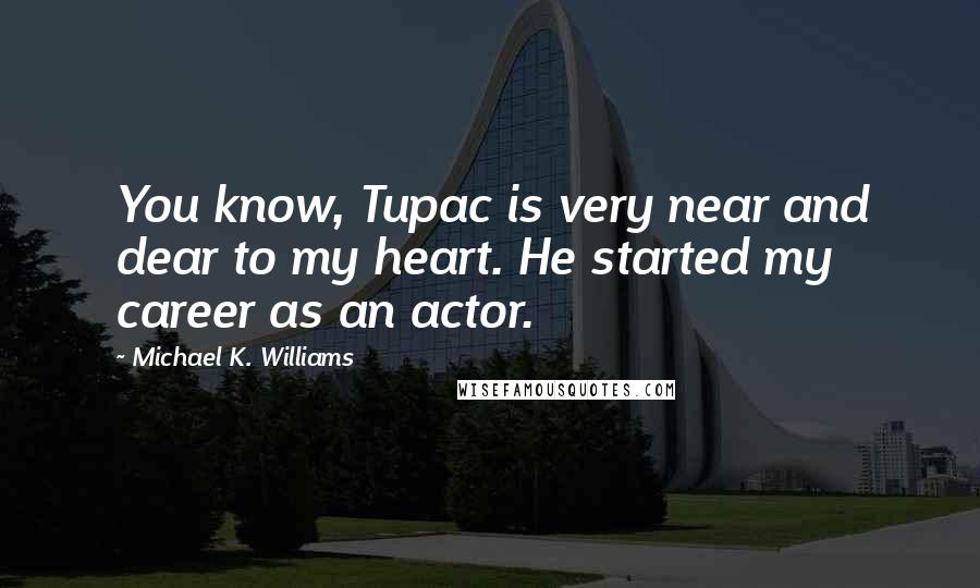 Michael K. Williams Quotes: You know, Tupac is very near and dear to my heart. He started my career as an actor.