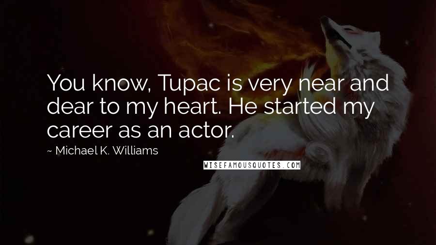 Michael K. Williams Quotes: You know, Tupac is very near and dear to my heart. He started my career as an actor.