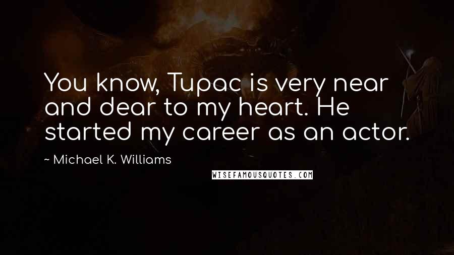Michael K. Williams Quotes: You know, Tupac is very near and dear to my heart. He started my career as an actor.