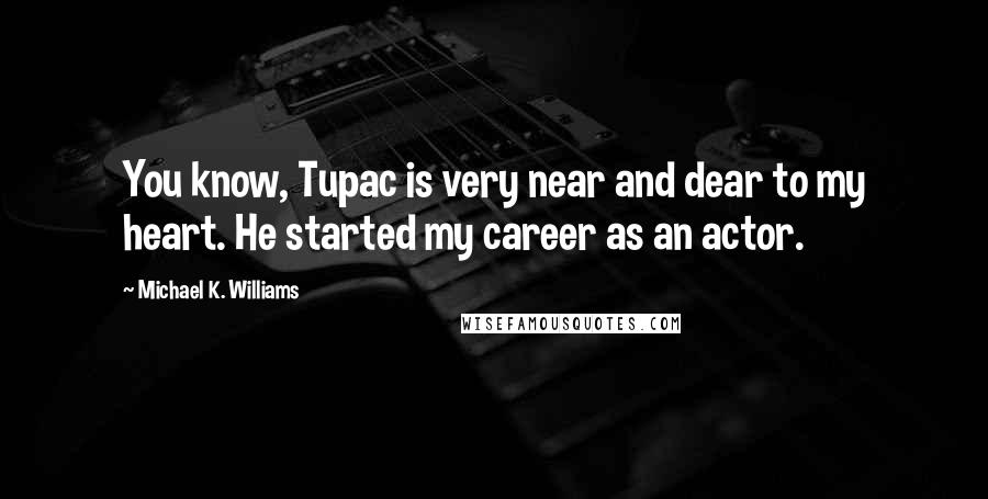 Michael K. Williams Quotes: You know, Tupac is very near and dear to my heart. He started my career as an actor.
