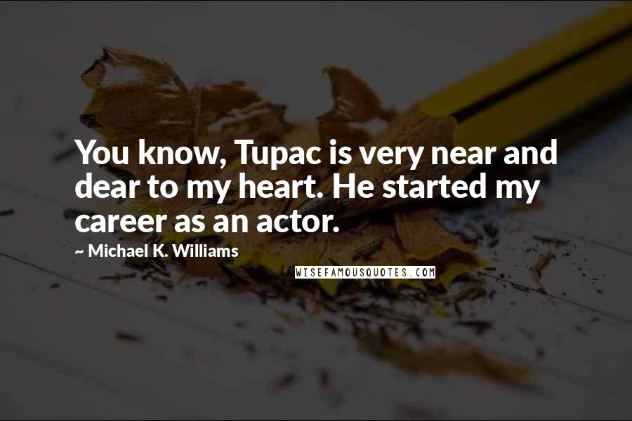 Michael K. Williams Quotes: You know, Tupac is very near and dear to my heart. He started my career as an actor.
