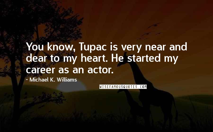 Michael K. Williams Quotes: You know, Tupac is very near and dear to my heart. He started my career as an actor.