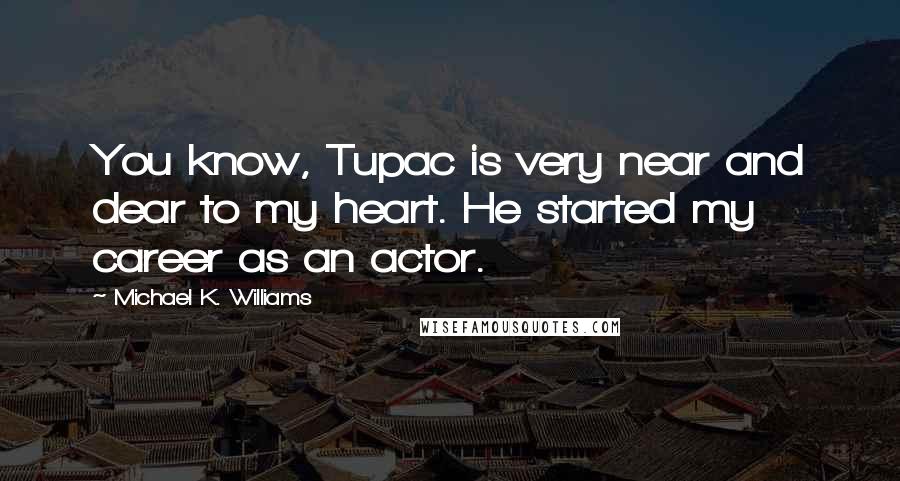 Michael K. Williams Quotes: You know, Tupac is very near and dear to my heart. He started my career as an actor.