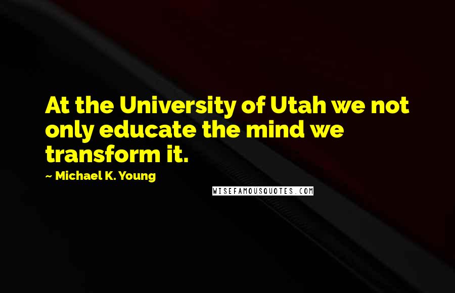 Michael K. Young Quotes: At the University of Utah we not only educate the mind we transform it.