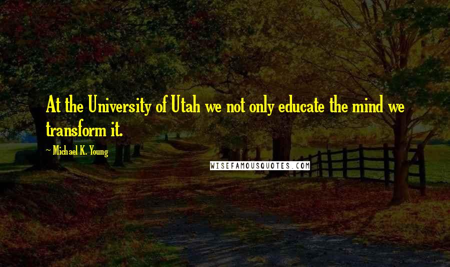 Michael K. Young Quotes: At the University of Utah we not only educate the mind we transform it.