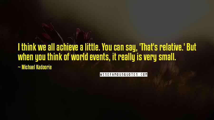 Michael Kadoorie Quotes: I think we all achieve a little. You can say, 'That's relative.' But when you think of world events, it really is very small.