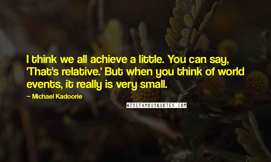 Michael Kadoorie Quotes: I think we all achieve a little. You can say, 'That's relative.' But when you think of world events, it really is very small.