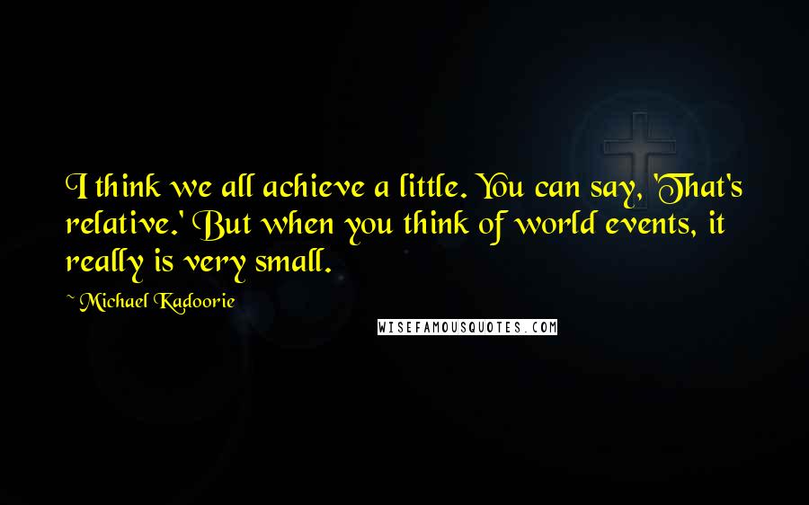 Michael Kadoorie Quotes: I think we all achieve a little. You can say, 'That's relative.' But when you think of world events, it really is very small.