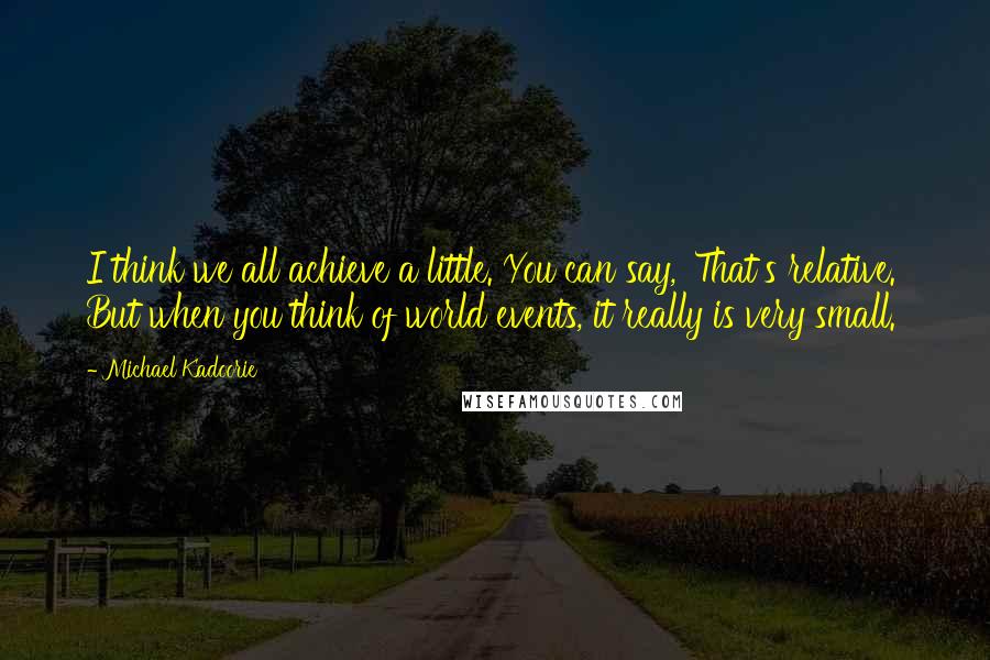 Michael Kadoorie Quotes: I think we all achieve a little. You can say, 'That's relative.' But when you think of world events, it really is very small.