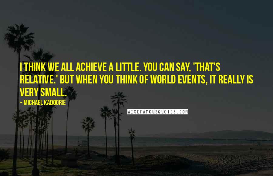 Michael Kadoorie Quotes: I think we all achieve a little. You can say, 'That's relative.' But when you think of world events, it really is very small.