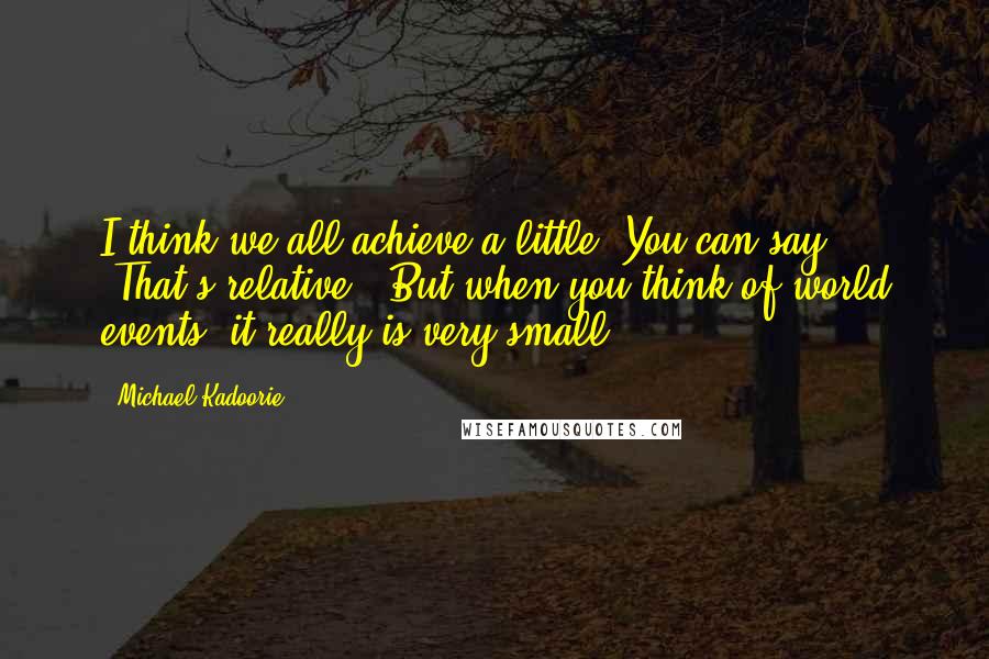 Michael Kadoorie Quotes: I think we all achieve a little. You can say, 'That's relative.' But when you think of world events, it really is very small.