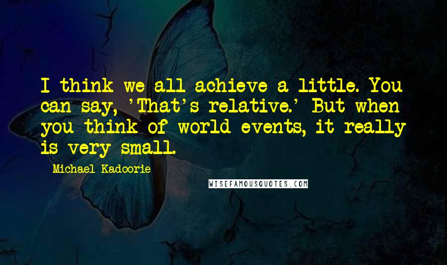 Michael Kadoorie Quotes: I think we all achieve a little. You can say, 'That's relative.' But when you think of world events, it really is very small.