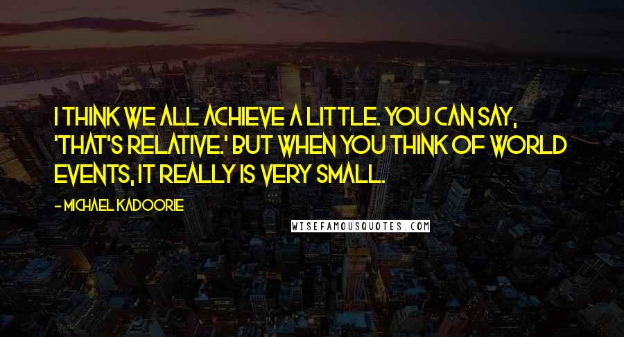 Michael Kadoorie Quotes: I think we all achieve a little. You can say, 'That's relative.' But when you think of world events, it really is very small.