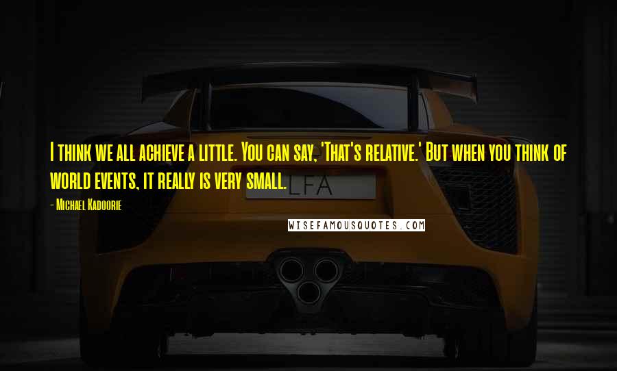 Michael Kadoorie Quotes: I think we all achieve a little. You can say, 'That's relative.' But when you think of world events, it really is very small.
