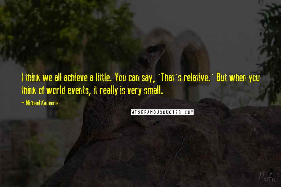 Michael Kadoorie Quotes: I think we all achieve a little. You can say, 'That's relative.' But when you think of world events, it really is very small.