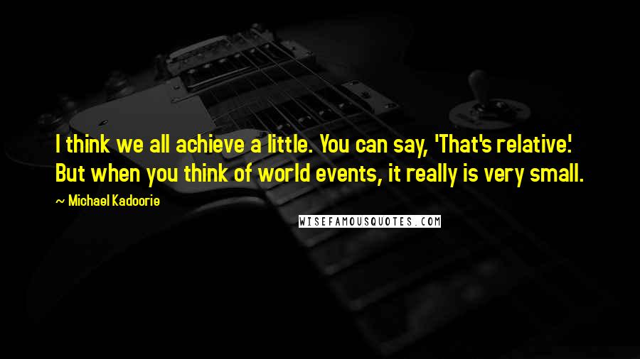 Michael Kadoorie Quotes: I think we all achieve a little. You can say, 'That's relative.' But when you think of world events, it really is very small.