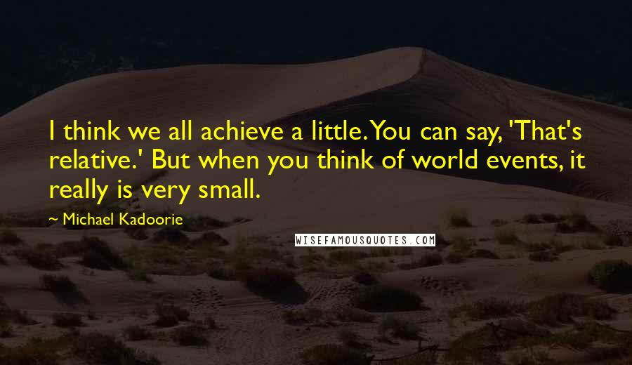 Michael Kadoorie Quotes: I think we all achieve a little. You can say, 'That's relative.' But when you think of world events, it really is very small.