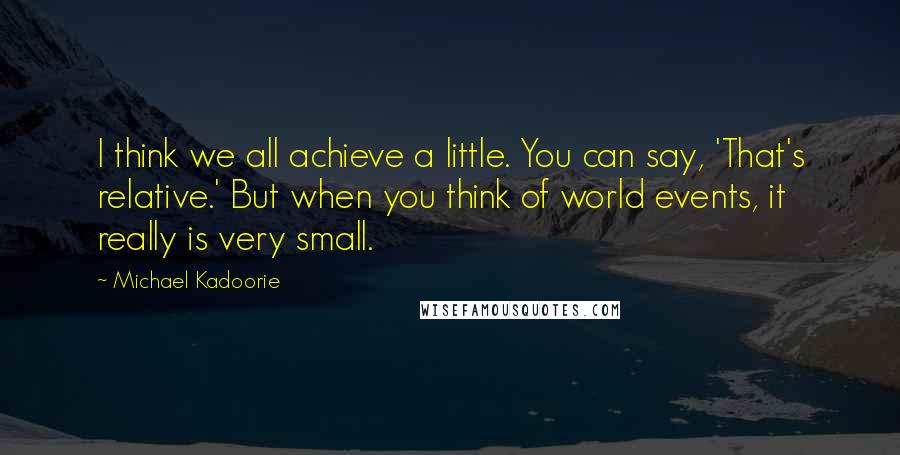 Michael Kadoorie Quotes: I think we all achieve a little. You can say, 'That's relative.' But when you think of world events, it really is very small.