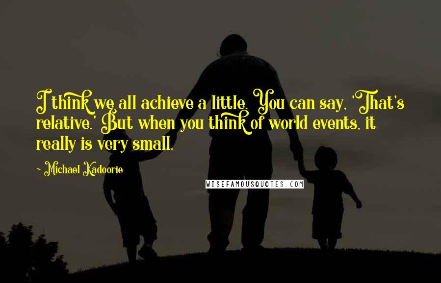 Michael Kadoorie Quotes: I think we all achieve a little. You can say, 'That's relative.' But when you think of world events, it really is very small.